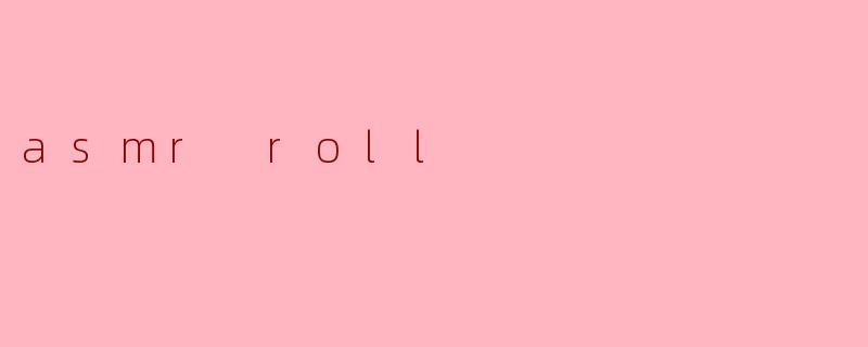 ASMR Roll:感官之旅的奇妙体验